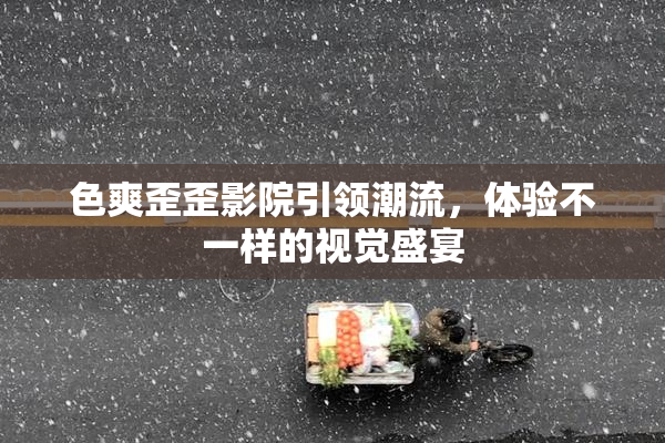 色爽歪歪影院引领潮流，体验不一样的视觉盛宴