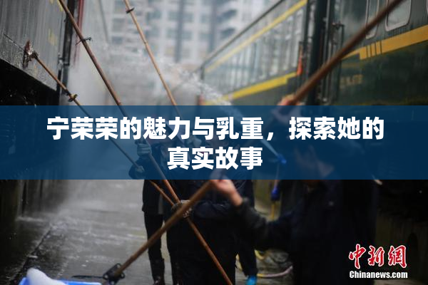 宁荣荣的魅力与乳重，探索她的真实故事