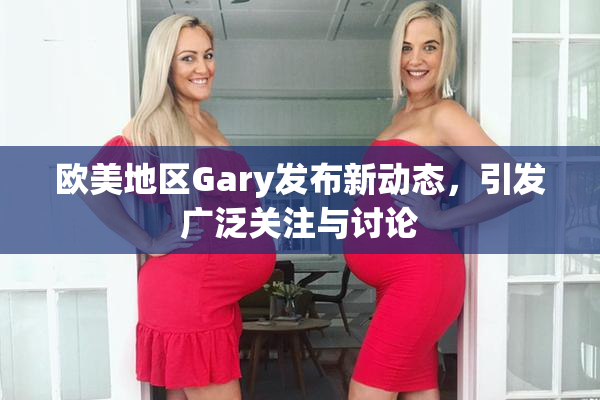 欧美地区Gary发布新动态，引发广泛关注与讨论