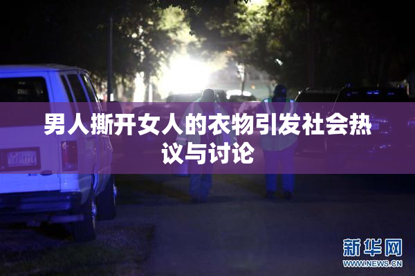 男人撕开女人的衣物引发社会热议与讨论