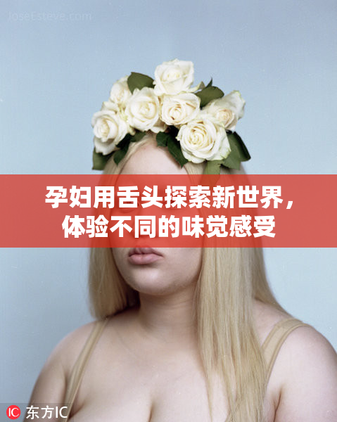 孕妇用舌头探索新世界，体验不同的味觉感受