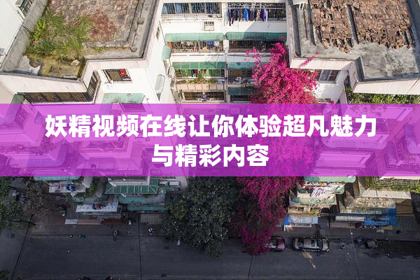 妖精视频在线让你体验超凡魅力与精彩内容
