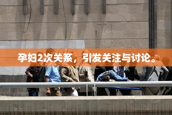 孕妇2次关系，引发关注与讨论。