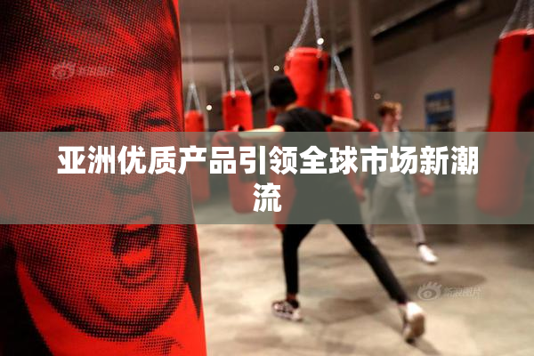 亚洲优质产品引领全球市场新潮流