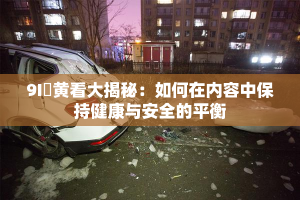 9I婬黄看大揭秘：如何在内容中保持健康与安全的平衡