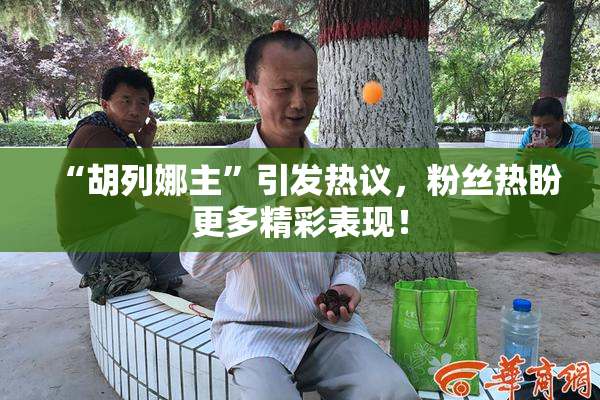 “胡列娜主”引发热议，粉丝热盼更多精彩表现！