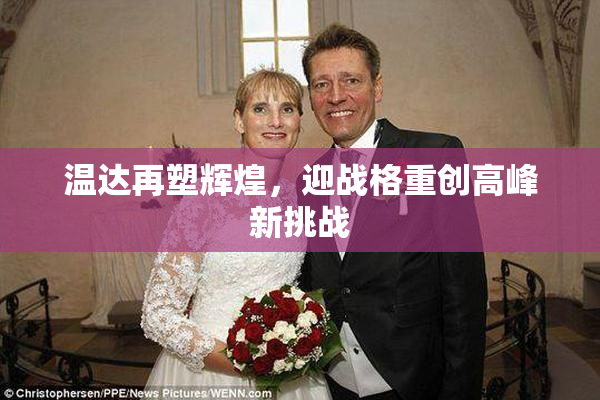 温达再塑辉煌，迎战格重创高峰新挑战
