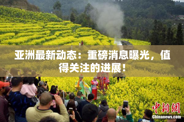 亚洲最新动态：重磅消息曝光，值得关注的进展！