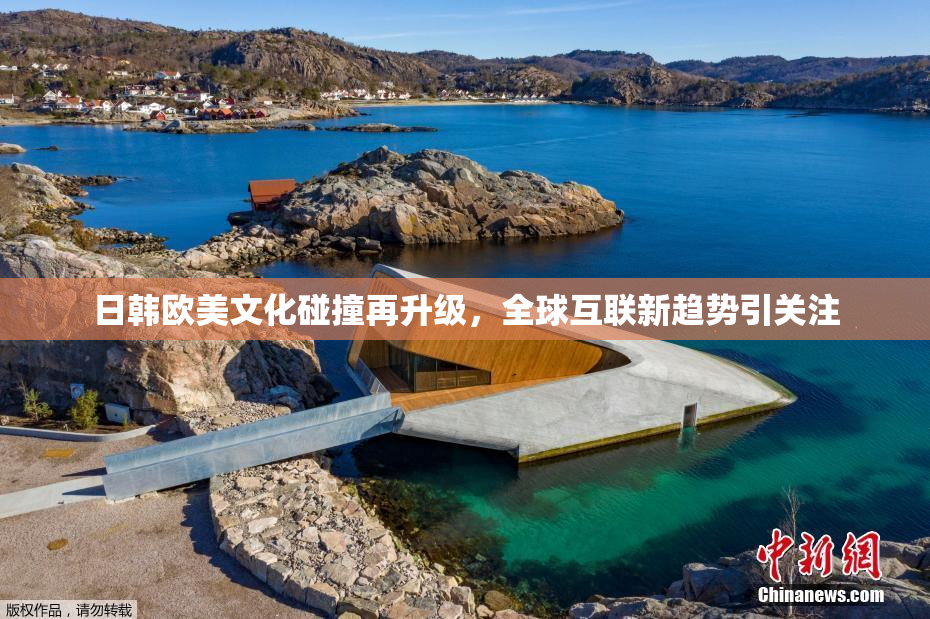 日韩欧美文化碰撞再升级，全球互联新趋势引关注