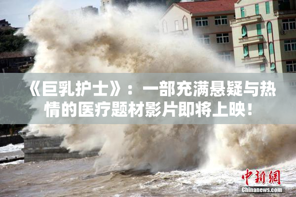 《巨乳护士》：一部充满悬疑与热情的医疗题材影片即将上映！