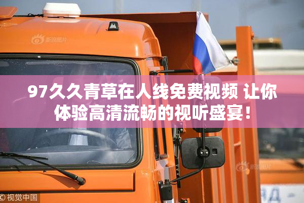 97久久青草在人线免费视频 让你体验高清流畅的视听盛宴！