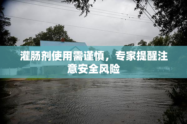 灌肠剂使用需谨慎，专家提醒注意安全风险