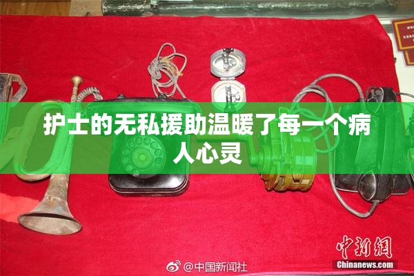 护士的无私援助温暖了每一个病人心灵