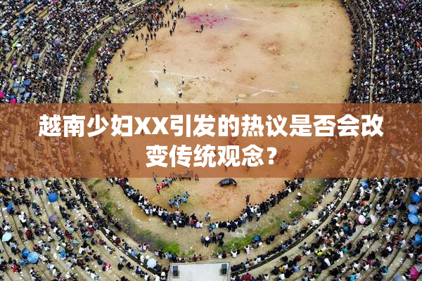 越南少妇XX引发的热议是否会改变传统观念？