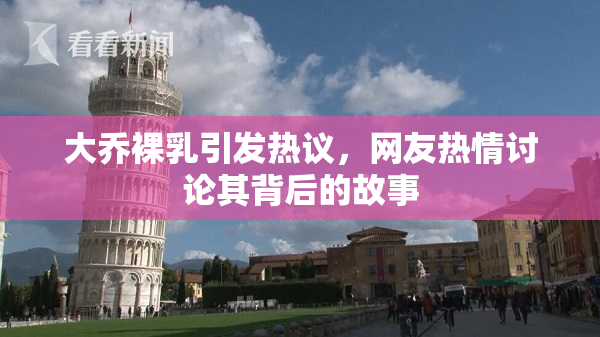大乔裸乳引发热议，网友热情讨论其背后的故事