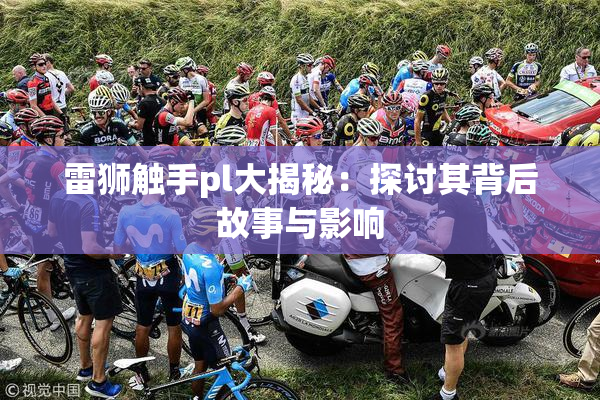 雷狮触手pl大揭秘：探讨其背后故事与影响