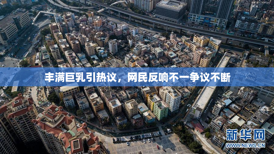丰满巨乳引热议，网民反响不一争议不断