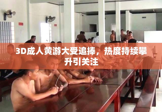3D成人黄游大受追捧，热度持续攀升引关注