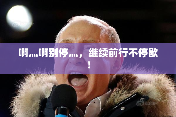 啊灬啊别停灬，继续前行不停歇！