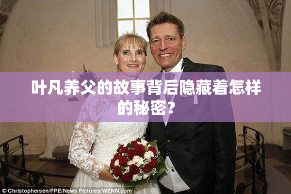 叶凡养父的故事背后隐藏着怎样的秘密？
