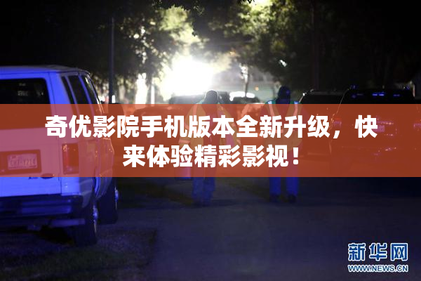 奇优影院手机版本全新升级，快来体验精彩影视！
