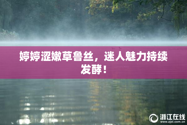 婷婷涩嫩草鲁丝，迷人魅力持续发酵！