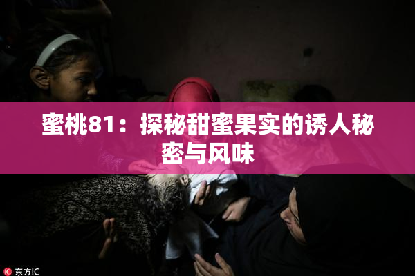 蜜桃81：探秘甜蜜果实的诱人秘密与风味