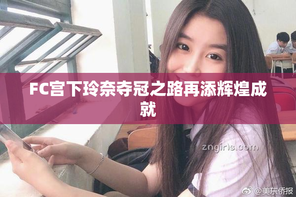FC宫下玲奈夺冠之路再添辉煌成就
