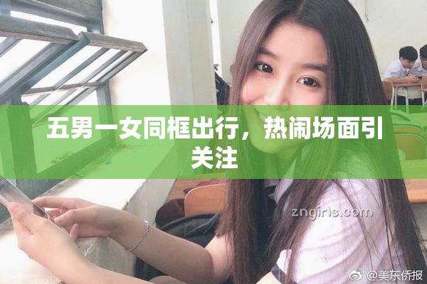 五男一女同框出行，热闹场面引关注