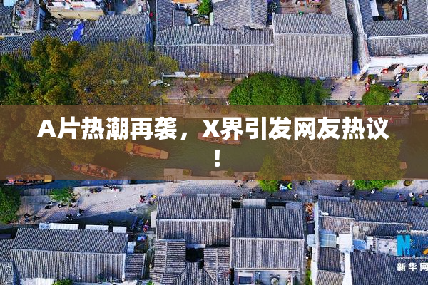 A片热潮再袭，X界引发网友热议！