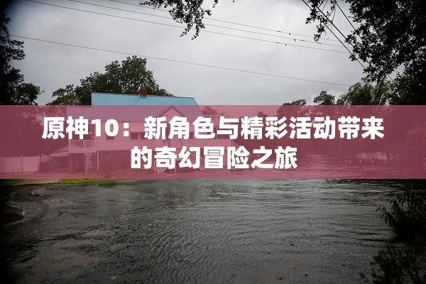原神10：新角色与精彩活动带来的奇幻冒险之旅