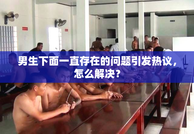 男生下面一直存在的问题引发热议，怎么解决？
