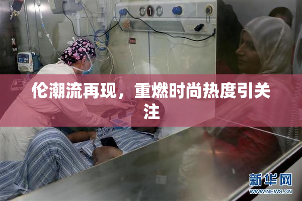 伦潮流再现，重燃时尚热度引关注