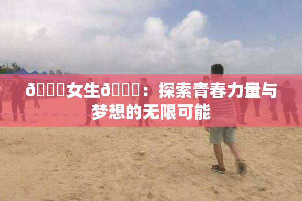 🔞女生🍆：探索青春力量与梦想的无限可能
