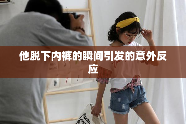 他脱下内裤的瞬间引发的意外反应