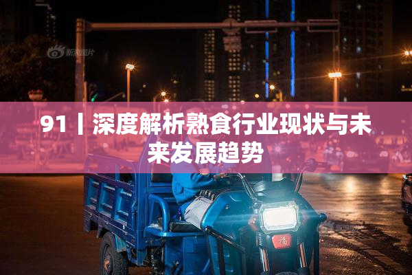 91丨深度解析熟食行业现状与未来发展趋势