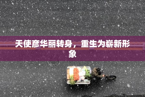 天使彦华丽转身，重生为崭新形象