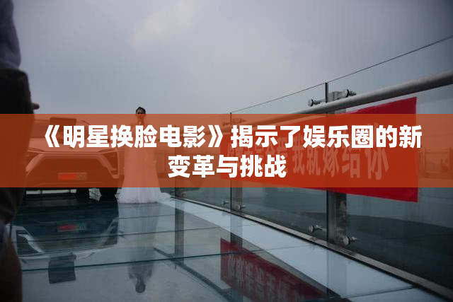 《明星换脸电影》揭示了娱乐圈的新变革与挑战