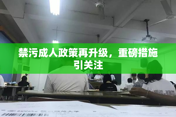 禁污成人政策再升级，重磅措施引关注