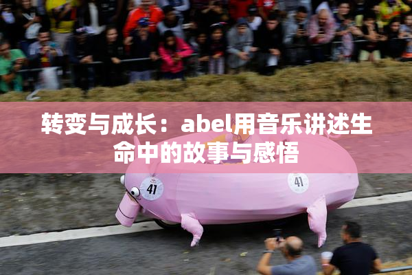 转变与成长：abel用音乐讲述生命中的故事与感悟