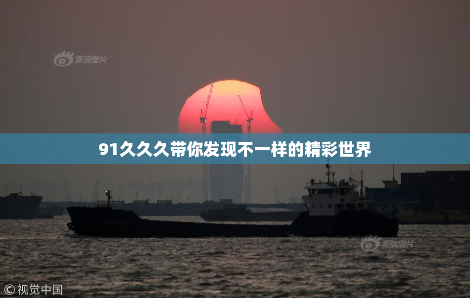 91久久久带你发现不一样的精彩世界