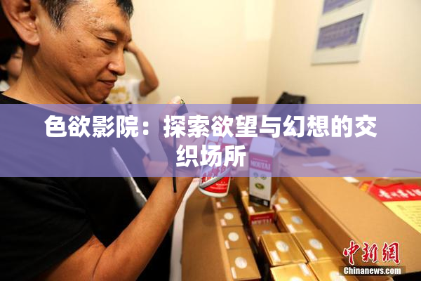 色欲影院：探索欲望与幻想的交织场所