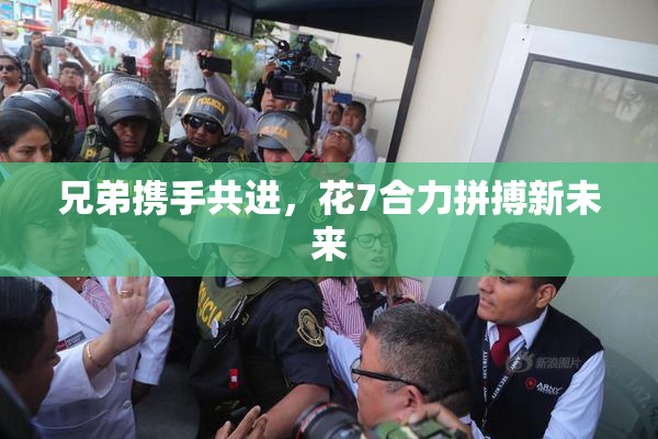兄弟携手共进，花7合力拼搏新未来