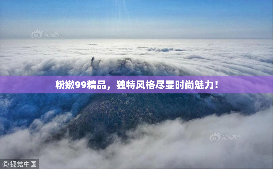 粉嫩99精品，独特风格尽显时尚魅力！