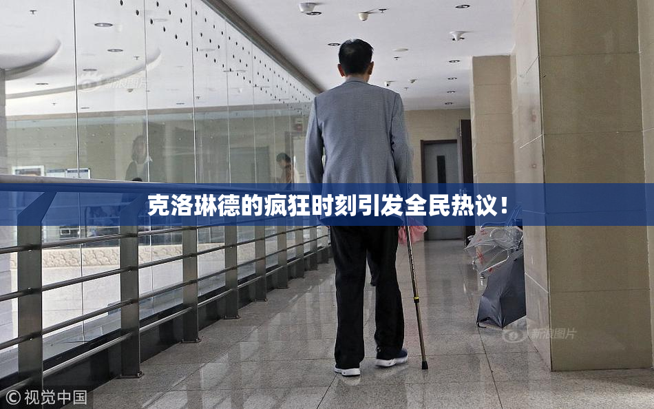 克洛琳德的疯狂时刻引发全民热议！