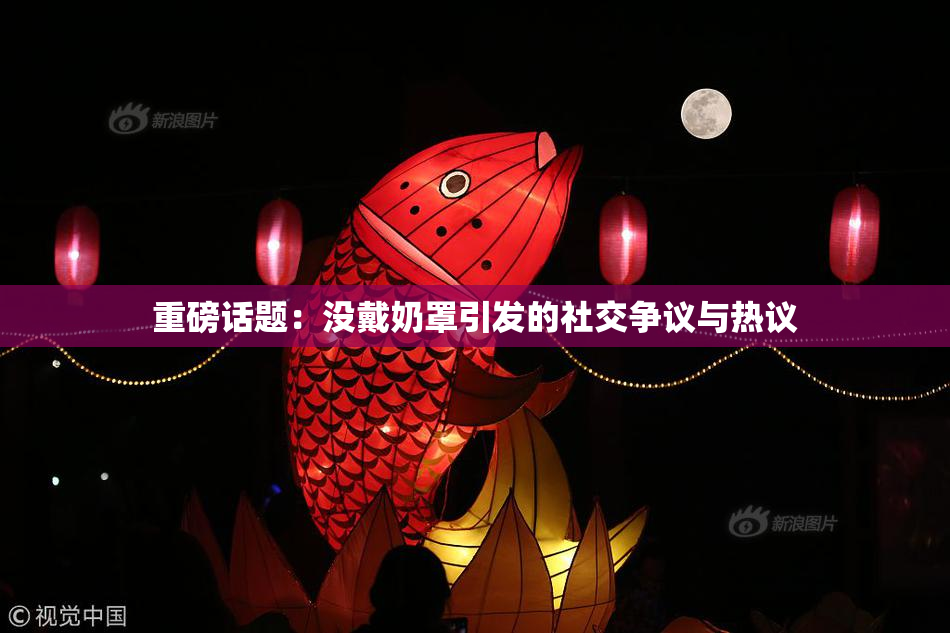 重磅话题：没戴奶罩引发的社交争议与热议
