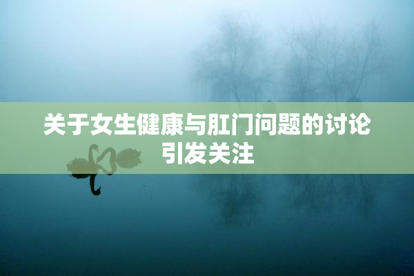 关于女生健康与肛门问题的讨论引发关注