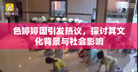 色婷婷国引发热议，探讨其文化背景与社会影响