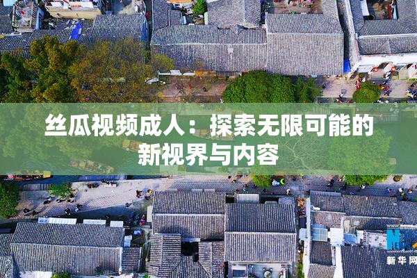 丝瓜视频成人：探索无限可能的新视界与内容