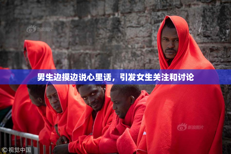 男生边摸边说心里话，引发女生关注和讨论